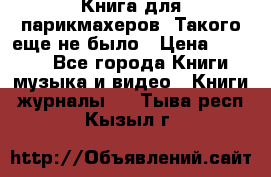 Книга для парикмахеров! Такого еще не было › Цена ­ 1 500 - Все города Книги, музыка и видео » Книги, журналы   . Тыва респ.,Кызыл г.